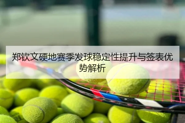 郑钦文硬地赛季发球稳定性提升与签表优势解析